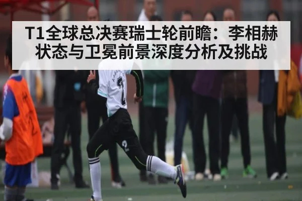 T1全球总决赛瑞士轮前瞻：李相赫状态与卫冕前景深度分析及挑战 - kaiyun sports