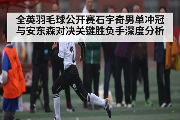全英羽毛球公开赛石宇奇男单冲冠与安东森对决关键胜负手深度分析 - kaiyun sports
