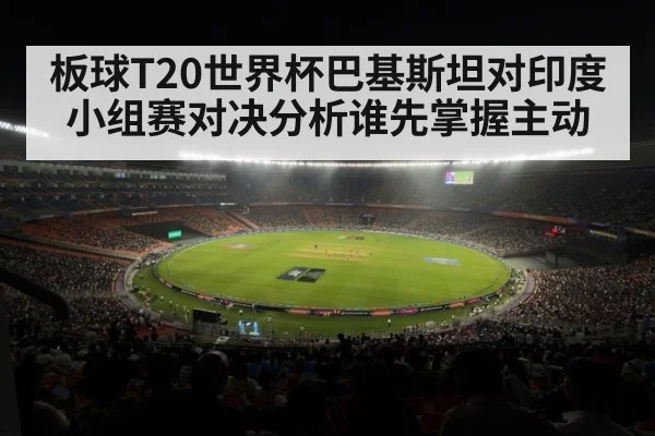 板球T20世界杯巴基斯坦对印度小组赛对决分析谁先掌握主动 - kaiyun sports