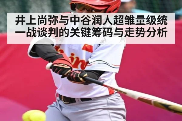 井上尚弥与中谷润人超雏量级统一战谈判的关键筹码与走势分析 - kaiyun sports