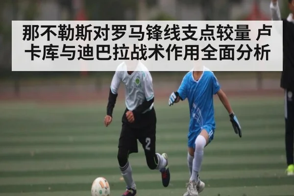 那不勒斯对罗马锋线支点较量 卢卡库与迪巴拉战术作用全面分析 - kaiyun sports